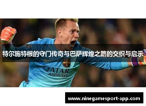 特尔施特根的守门传奇与巴萨辉煌之路的交织与启示