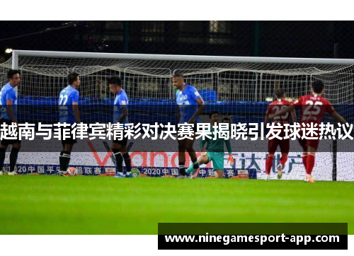 越南与菲律宾精彩对决赛果揭晓引发球迷热议